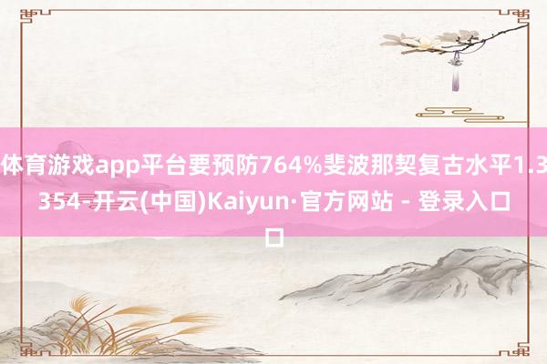 体育游戏app平台要预防764%斐波那契复古水平1.3354-开云(中国)Kaiyun·官方网站 - 登录入口