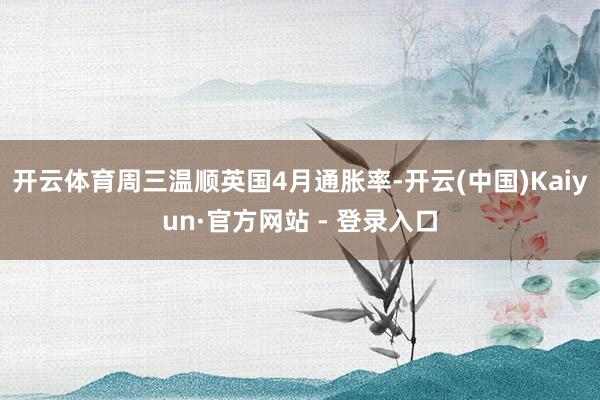 开云体育周三温顺英国4月通胀率-开云(中国)Kaiyun·官方网站 - 登录入口