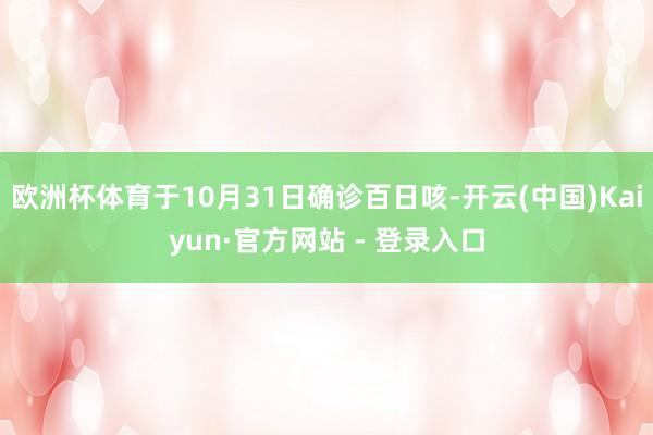 欧洲杯体育于10月31日确诊百日咳-开云(中国)Kaiyun·官方网站 - 登录入口