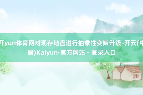 开yun体育网对现存地盘进行抽象性变嫌升级-开云(中国)Kaiyun·官方网站 - 登录入口
