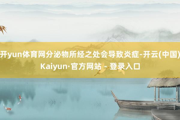 开yun体育网分泌物所经之处会导致炎症-开云(中国)Kaiyun·官方网站 - 登录入口