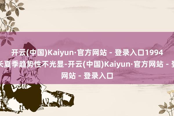 开云(中国)Kaiyun·官方网站 - 登录入口1994年的漫长夏季趋势性不光显-开云(中国)Kaiyun·官方网站 - 登录入口