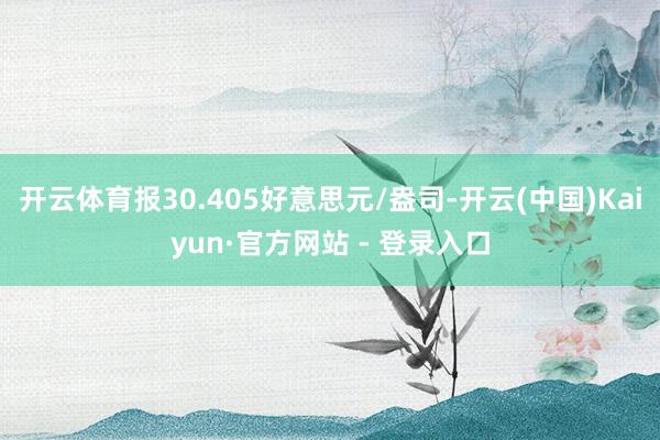开云体育报30.405好意思元/盎司-开云(中国)Kaiyun·官方网站 - 登录入口