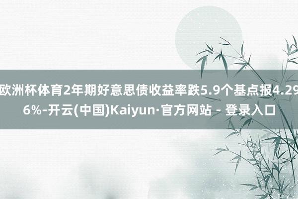欧洲杯体育2年期好意思债收益率跌5.9个基点报4.296%-开云(中国)Kaiyun·官方网站 - 登录入口