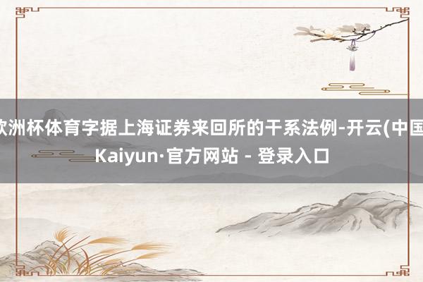 欧洲杯体育字据上海证券来回所的干系法例-开云(中国)Kaiyun·官方网站 - 登录入口
