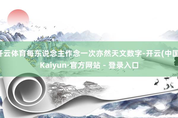 开云体育每东说念主作念一次亦然天文数字-开云(中国)Kaiyun·官方网站 - 登录入口