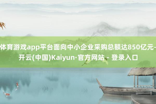 体育游戏app平台面向中小企业采购总额达850亿元-开云(中国)Kaiyun·官方网站 - 登录入口