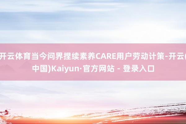 开云体育当今问界捏续素养CARE用户劳动计策-开云(中国)Kaiyun·官方网站 - 登录入口