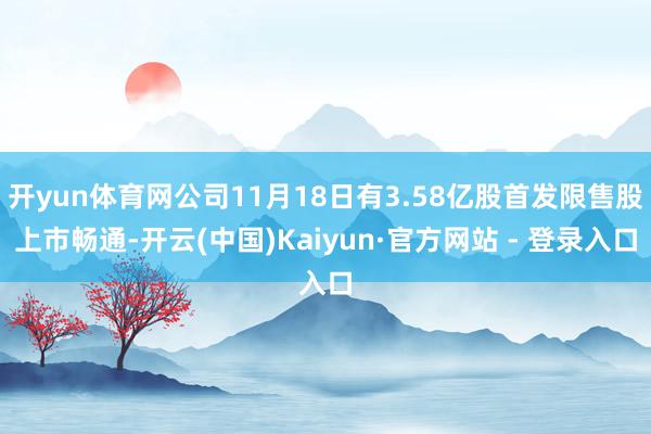 开yun体育网公司11月18日有3.58亿股首发限售股上市畅通-开云(中国)Kaiyun·官方网站 - 登录入口