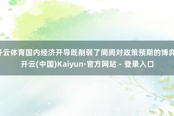 开云体育国内经济开导既削弱了阛阓对政策预期的博弈-开云(中国)Kaiyun·官方网站 - 登录入口