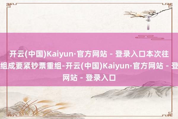 开云(中国)Kaiyun·官方网站 - 登录入口本次往还展望组成要紧钞票重组-开云(中国)Kaiyun·官方网站 - 登录入口