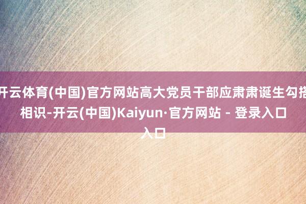 开云体育(中国)官方网站高大党员干部应肃肃诞生勾搭相识-开云(中国)Kaiyun·官方网站 - 登录入口