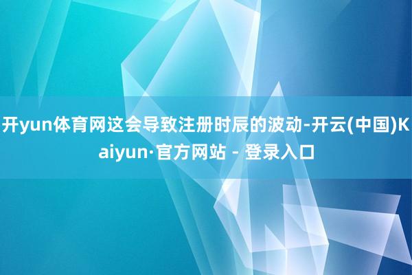 开yun体育网这会导致注册时辰的波动-开云(中国)Kaiyun·官方网站 - 登录入口