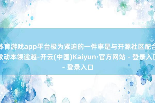 体育游戏app平台极为紧迫的一件事是与开源社区配合激动本领逾越-开云(中国)Kaiyun·官方网站 - 登录入口