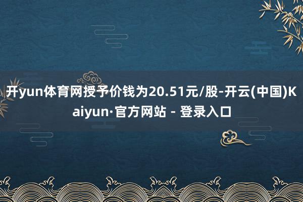 开yun体育网授予价钱为20.51元/股-开云(中国)Kaiyun·官方网站 - 登录入口