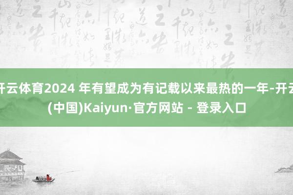 开云体育2024 年有望成为有记载以来最热的一年-开云(中国)Kaiyun·官方网站 - 登录入口