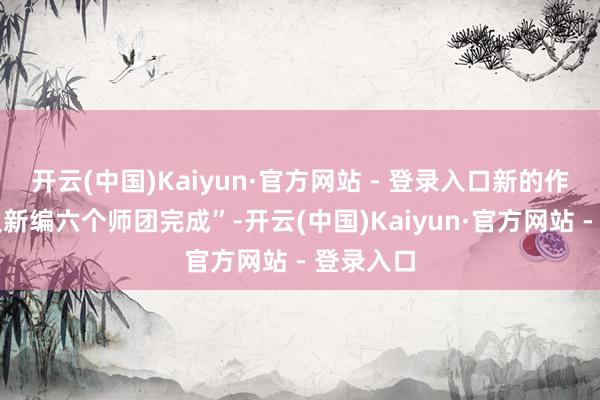 开云(中国)Kaiyun·官方网站 - 登录入口新的作战须比及新编六个师团完成”-开云(中国)Kaiyun·官方网站 - 登录入口