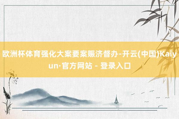 欧洲杯体育强化大案要案赈济督办-开云(中国)Kaiyun·官方网站 - 登录入口