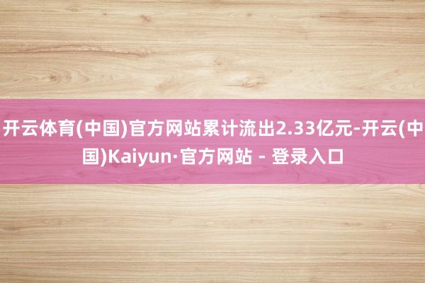 开云体育(中国)官方网站累计流出2.33亿元-开云(中国)Kaiyun·官方网站 - 登录入口