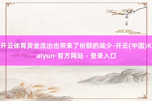 开云体育　　资金流出也带来了份额的减少-开云(中国)Kaiyun·官方网站 - 登录入口