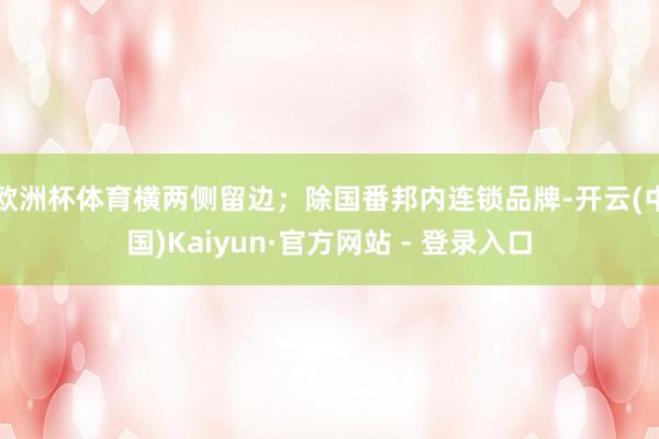 欧洲杯体育横两侧留边；除国番邦内连锁品牌-开云(中国)Kaiyun·官方网站 - 登录入口