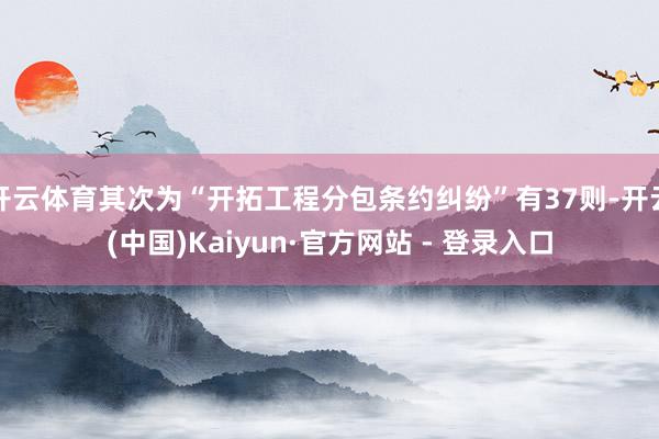 开云体育其次为“开拓工程分包条约纠纷”有37则-开云(中国)Kaiyun·官方网站 - 登录入口