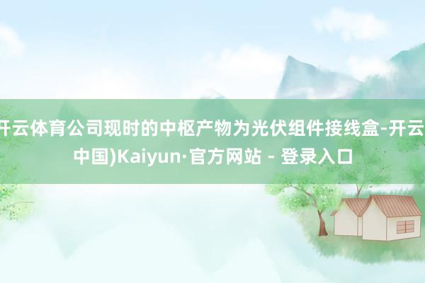 开云体育公司现时的中枢产物为光伏组件接线盒-开云(中国)Kaiyun·官方网站 - 登录入口