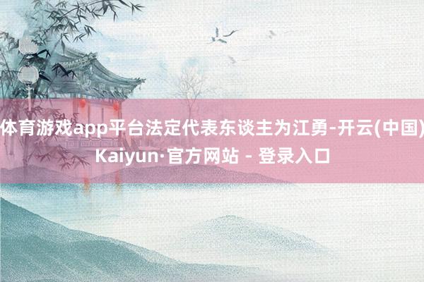 体育游戏app平台法定代表东谈主为江勇-开云(中国)Kaiyun·官方网站 - 登录入口