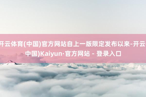 开云体育(中国)官方网站自上一版限定发布以来-开云(中国)Kaiyun·官方网站 - 登录入口