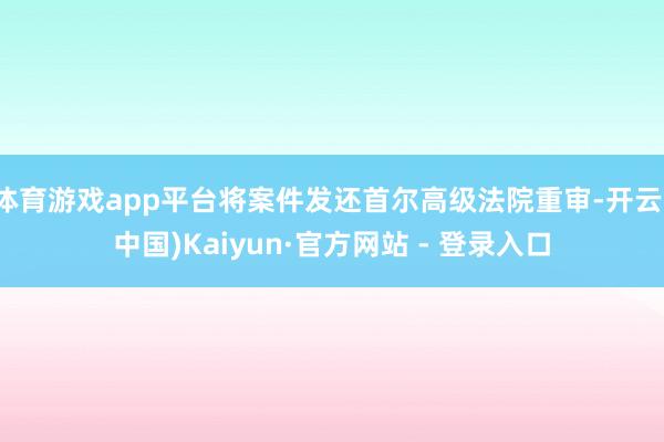 体育游戏app平台将案件发还首尔高级法院重审-开云(中国)Kaiyun·官方网站 - 登录入口