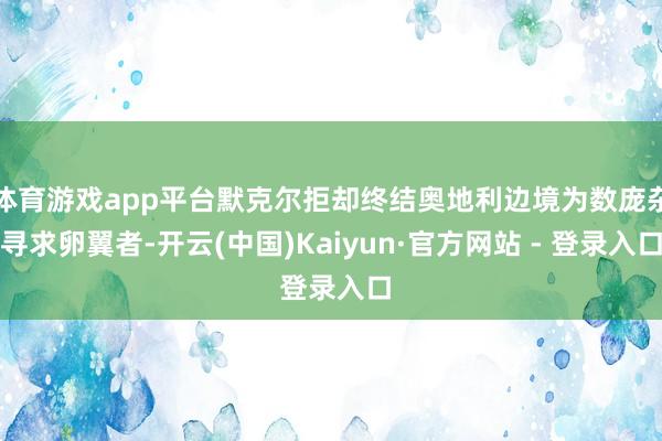 体育游戏app平台默克尔拒却终结奥地利边境为数庞杂寻求卵翼者-开云(中国)Kaiyun·官方网站 - 登录入口