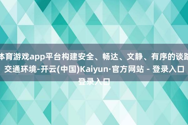 体育游戏app平台构建安全、畅达、文静、有序的谈路交通环境-开云(中国)Kaiyun·官方网站 - 登录入口