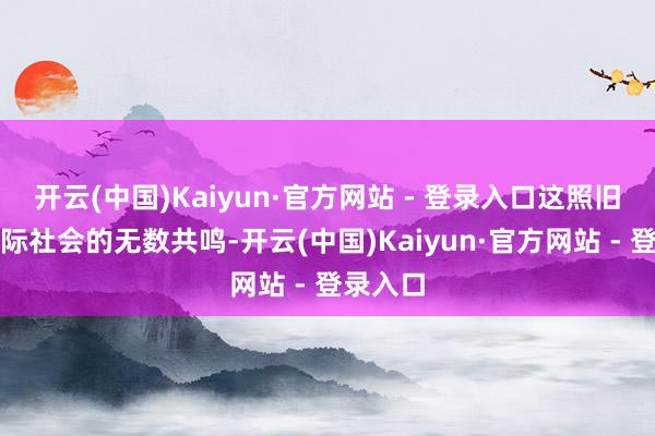 开云(中国)Kaiyun·官方网站 - 登录入口这照旧成为国际社会的无数共鸣-开云(中国)Kaiyun·官方网站 - 登录入口