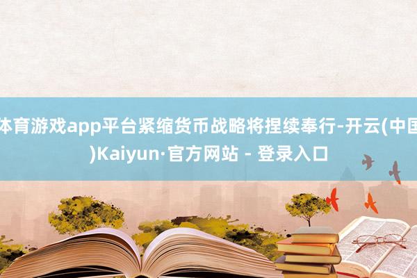 体育游戏app平台紧缩货币战略将捏续奉行-开云(中国)Kaiyun·官方网站 - 登录入口