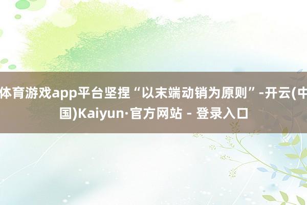 体育游戏app平台坚捏“以末端动销为原则”-开云(中国)Kaiyun·官方网站 - 登录入口