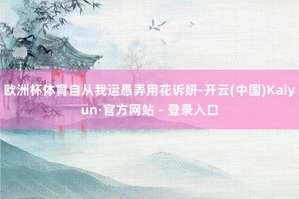 欧洲杯体育自从我运愚弄用花诉妍-开云(中国)Kaiyun·官方网站 - 登录入口