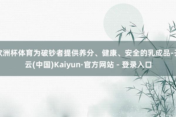 欧洲杯体育为破钞者提供养分、健康、安全的乳成品-开云(中国)Kaiyun·官方网站 - 登录入口