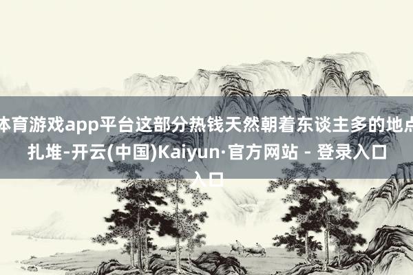 体育游戏app平台这部分热钱天然朝着东谈主多的地点扎堆-开云(中国)Kaiyun·官方网站 - 登录入口