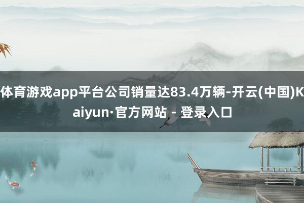 体育游戏app平台公司销量达83.4万辆-开云(中国)Kaiyun·官方网站 - 登录入口