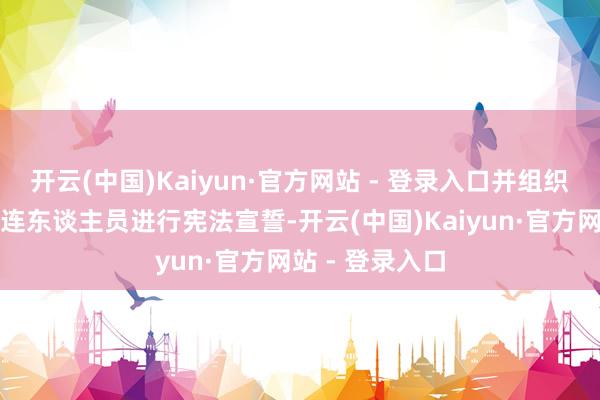 开云(中国)Kaiyun·官方网站 - 登录入口并组织会议通过的关连东谈主员进行宪法宣誓-开云(中国)Kaiyun·官方网站 - 登录入口