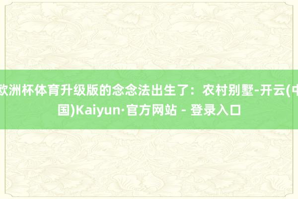 欧洲杯体育升级版的念念法出生了：农村别墅-开云(中国)Kaiyun·官方网站 - 登录入口