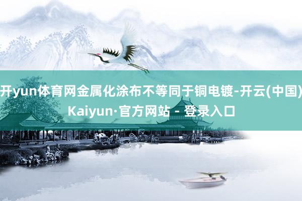 开yun体育网金属化涂布不等同于铜电镀-开云(中国)Kaiyun·官方网站 - 登录入口