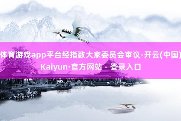 体育游戏app平台经指数大家委员会审议-开云(中国)Kaiyun·官方网站 - 登录入口