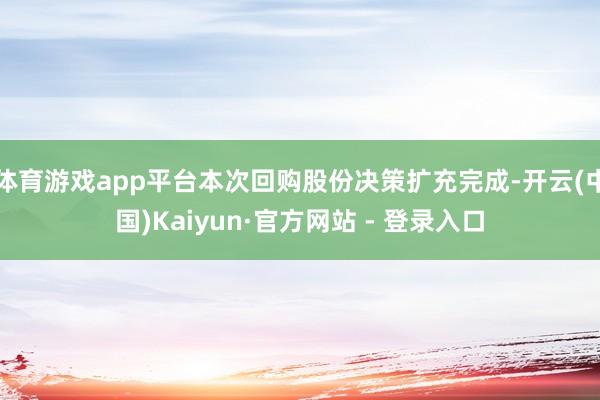 体育游戏app平台本次回购股份决策扩充完成-开云(中国)Kaiyun·官方网站 - 登录入口