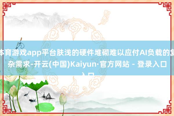 体育游戏app平台肤浅的硬件堆砌难以应付AI负载的复杂需求-开云(中国)Kaiyun·官方网站 - 登录入口