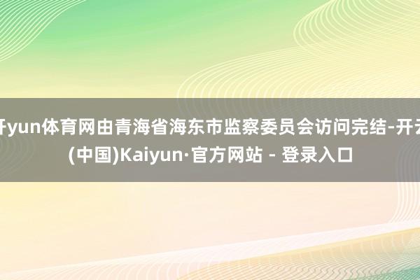 开yun体育网由青海省海东市监察委员会访问完结-开云(中国)Kaiyun·官方网站 - 登录入口