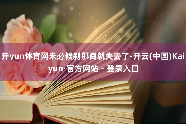 开yun体育网未必候刹那间就失去了-开云(中国)Kaiyun·官方网站 - 登录入口