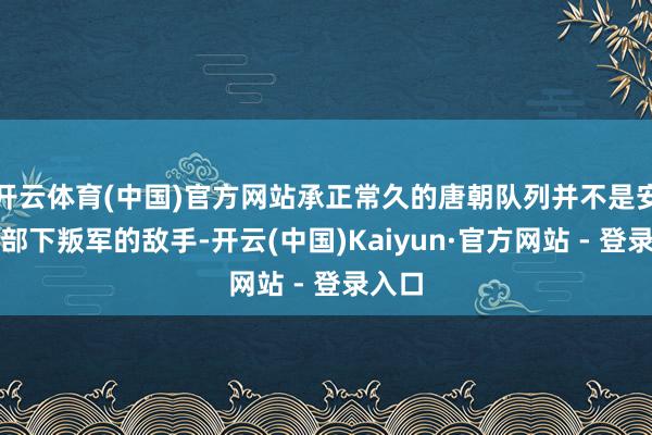 开云体育(中国)官方网站承正常久的唐朝队列并不是安禄山部下叛军的敌手-开云(中国)Kaiyun·官方网站 - 登录入口