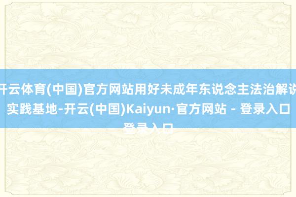 开云体育(中国)官方网站用好未成年东说念主法治解说实践基地-开云(中国)Kaiyun·官方网站 - 登录入口