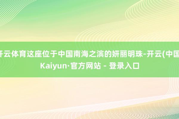 开云体育这座位于中国南海之滨的妍丽明珠-开云(中国)Kaiyun·官方网站 - 登录入口